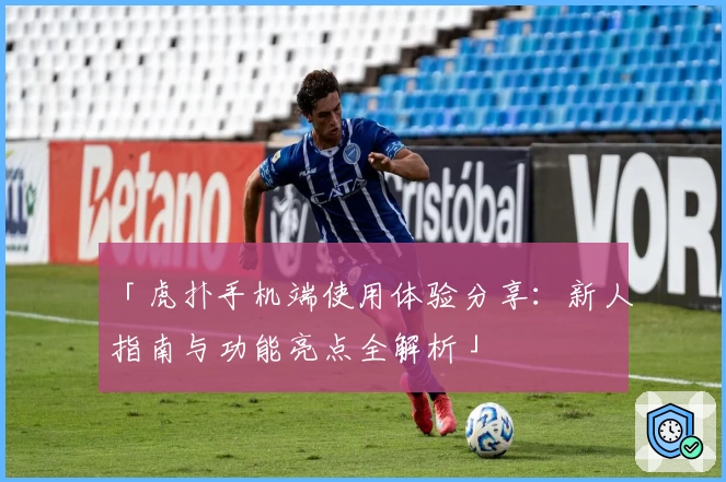 「虎扑手机端使用体验分享：新人指南与功能亮点全解析」