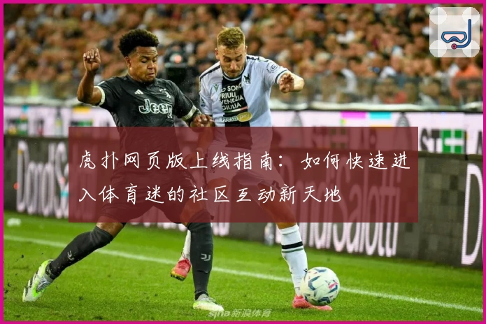 虎扑网页版上线指南：如何快速进入体育迷的社区互动新天地