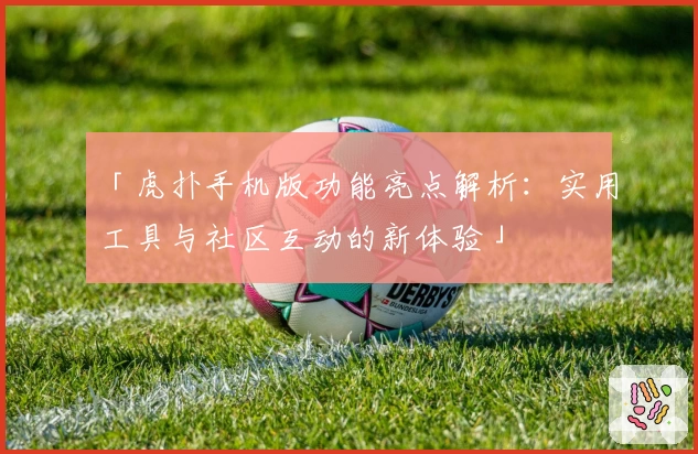 「虎扑手机版功能亮点解析：实用工具与社区互动的新体验」