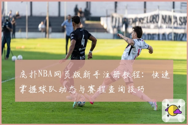 虎扑NBA网页版新手注册教程：快速掌握球队动态与赛程查询技巧