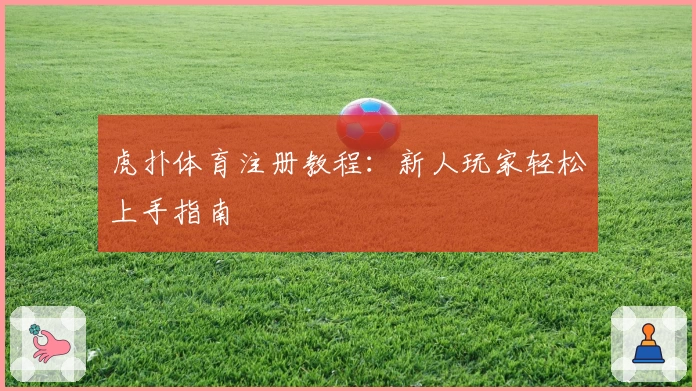 虎扑体育注册教程:新人玩家轻松上手指南