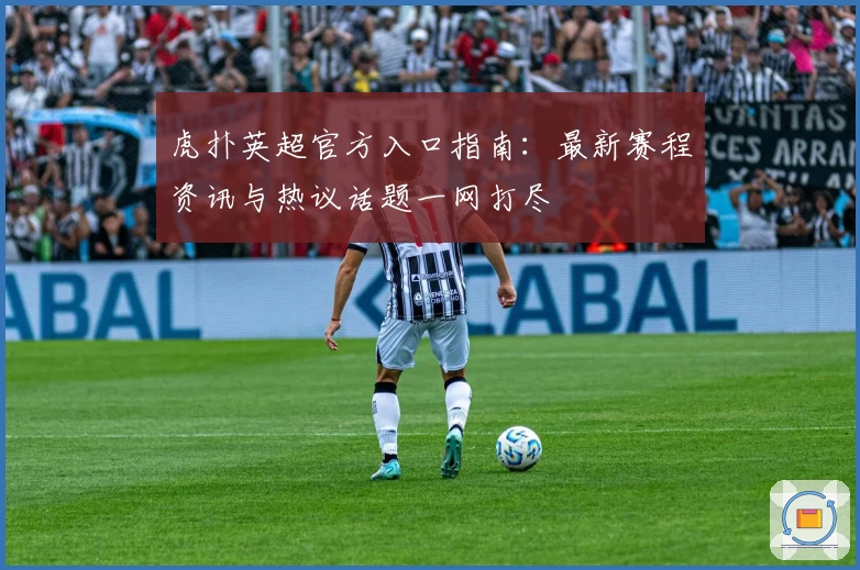 虎扑英超官方入口指南：最新赛程资讯与热议话题一网打尽