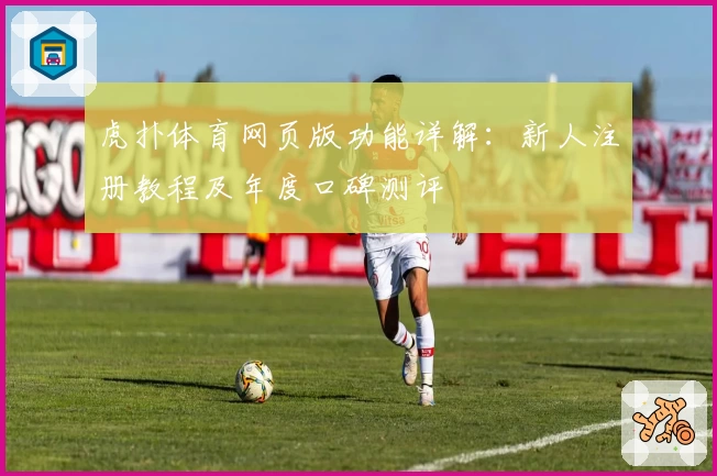 虎扑体育网页版功能详解：新人注册教程及年度口碑测评