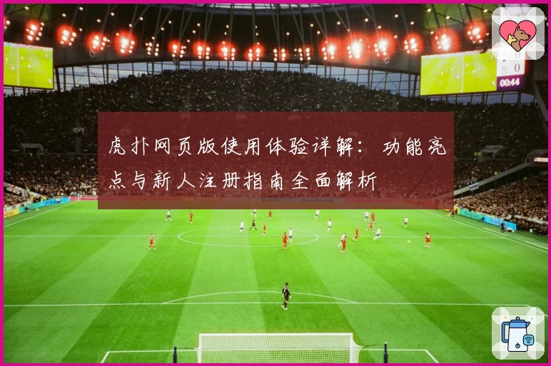 虎扑网页版使用体验详解:功能亮点与新人注册指南全面解析