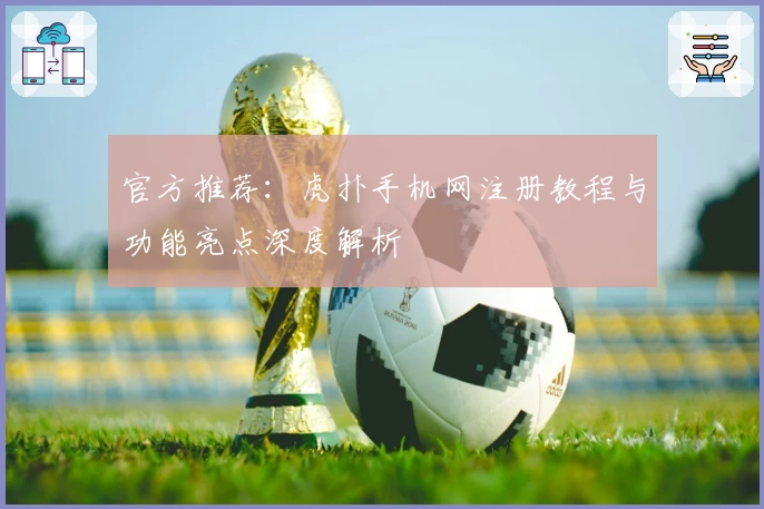 官方推荐:虎扑手机网注册教程与功能亮点深度解析