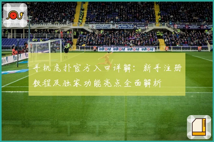手机虎扑官方入口详解:新手注册教程及独家功能亮点全面解析