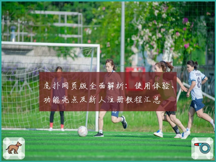 虎扑网页版全面解析:使用体验、功能亮点及新人注册教程汇总