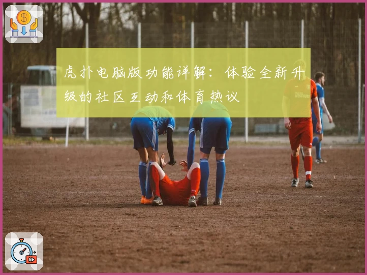 虎扑电脑版功能详解：体验全新升级的社区互动和体育热议