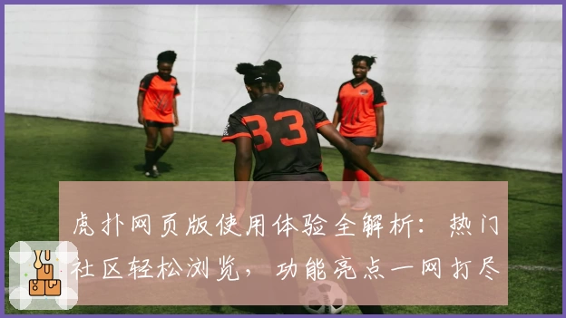 虎扑网页版使用体验全解析：热门社区轻松浏览，功能亮点一网打尽