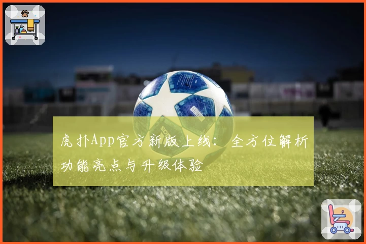 虎扑App官方新版上线：全方位解析功能亮点与升级体验
