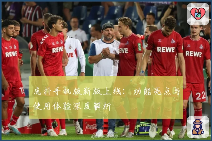 虎扑手机版新版上线：功能亮点与使用体验深度解析