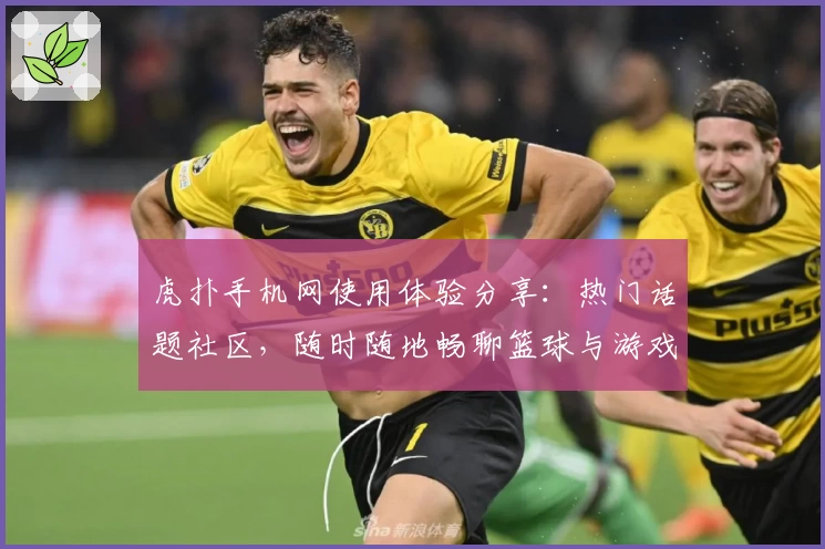 虎扑手机网使用体验分享：热门话题社区，随时随地畅聊篮球与游戏