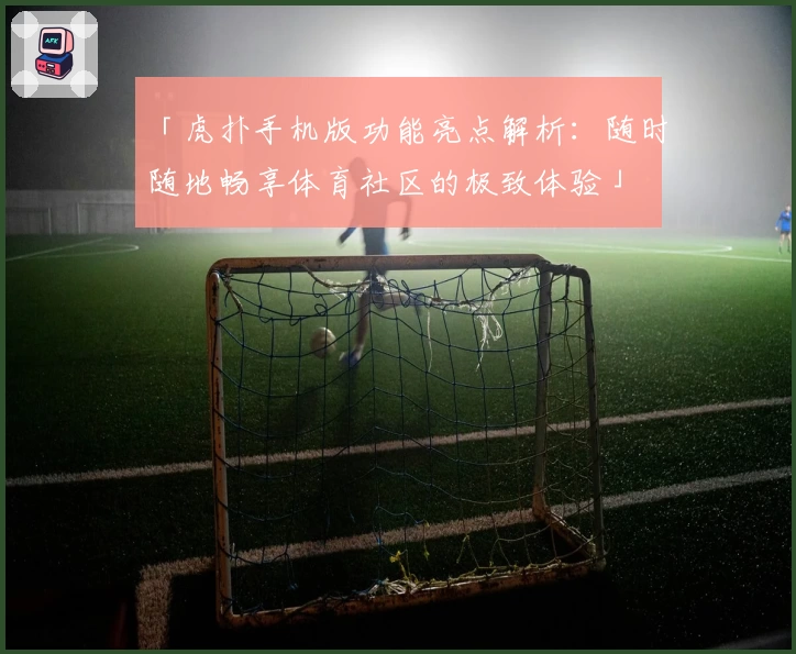 「虎扑手机版功能亮点解析：随时随地畅享体育社区的极致体验」