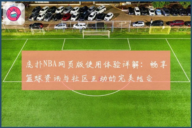 虎扑NBA网页版使用体验详解:畅享篮球资讯与社区互动的完美结合