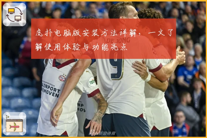 虎扑电脑版安装方法详解，一文了解使用体验与功能亮点