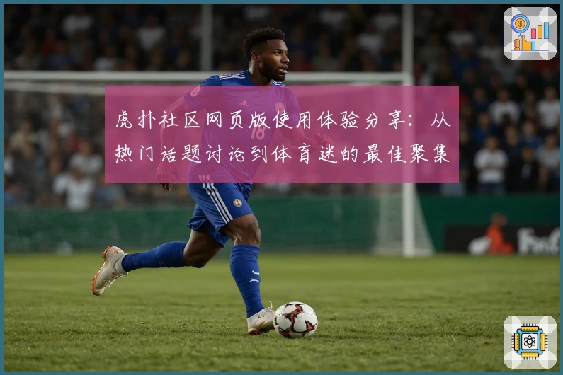 虎扑社区网页版使用体验分享：从热门话题讨论到体育迷的最佳聚集地