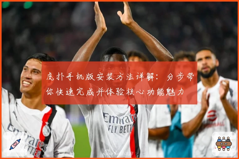 虎扑手机版安装方法详解：分步带你快速完成并体验核心功能魅力