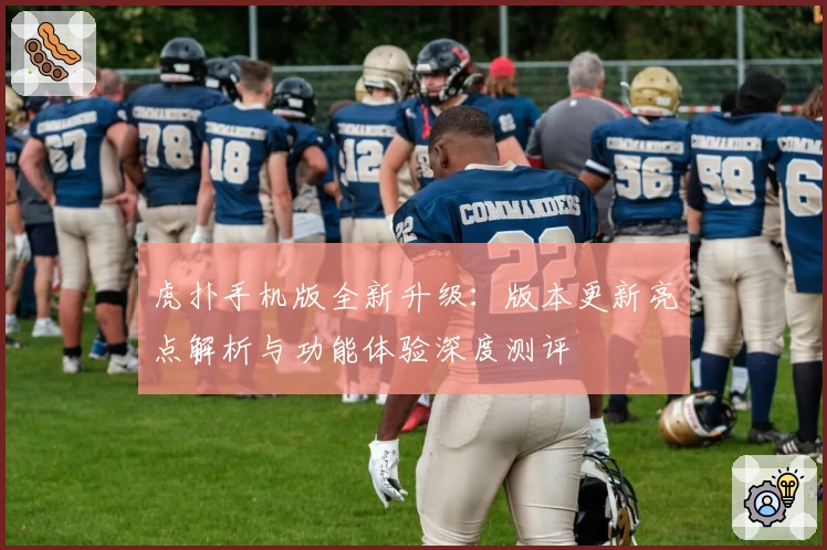 虎扑手机版全新升级：版本更新亮点解析与功能体验深度测评