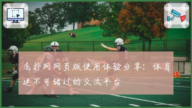 虎扑网网页版使用体验分享：体育迷不可错过的交流平台