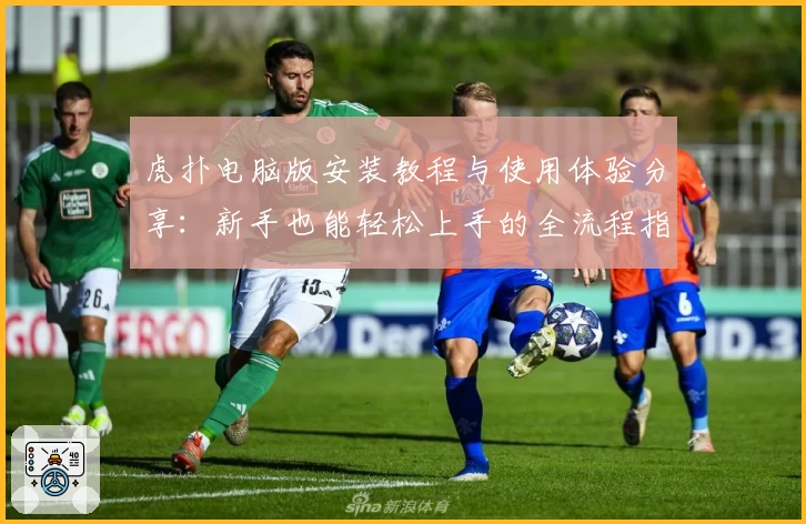 虎扑电脑版安装教程与使用体验分享：新手也能轻松上手的全流程指南