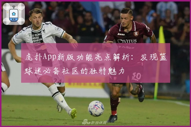 虎扑App新版功能亮点解析:发现篮球迷必备社区的独特魅力