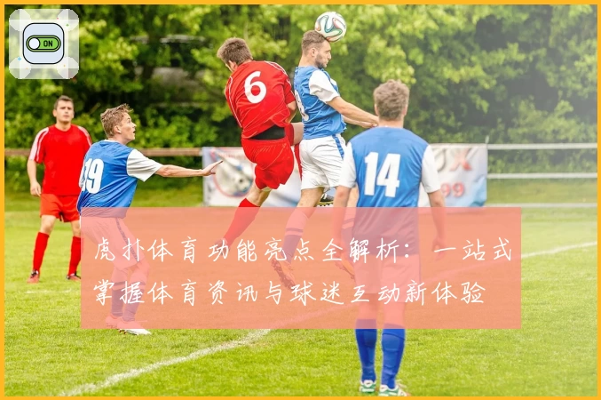 虎扑体育功能亮点全解析：一站式掌握体育资讯与球迷互动新体验